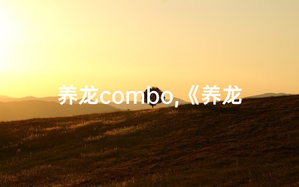 养龙combo,《养龙入首吉凶揭秘:揭秘属相运势之谜》