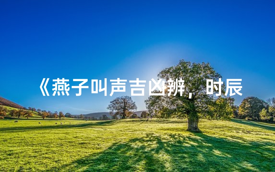 《燕子叫声吉凶辨，时辰之美如何叫》
