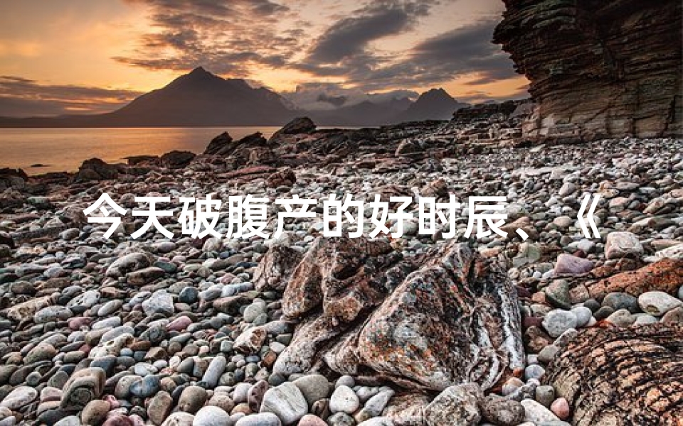 今天破腹产的好时辰、《今日剖腹产吉凶速查表,精准预测母婴安康》