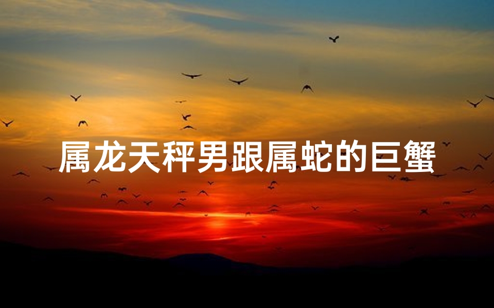 属龙天秤男跟属蛇的巨蟹女,属龙天秤男跟属蛇的巨蟹女合适吗