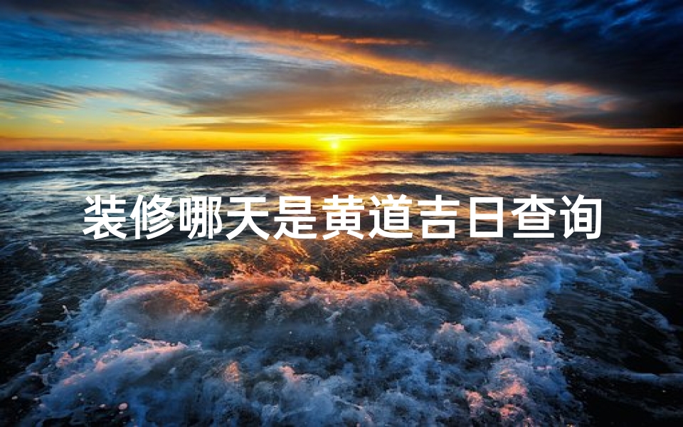 装修哪天是黄道吉日查询(怎么选择装修吉日)