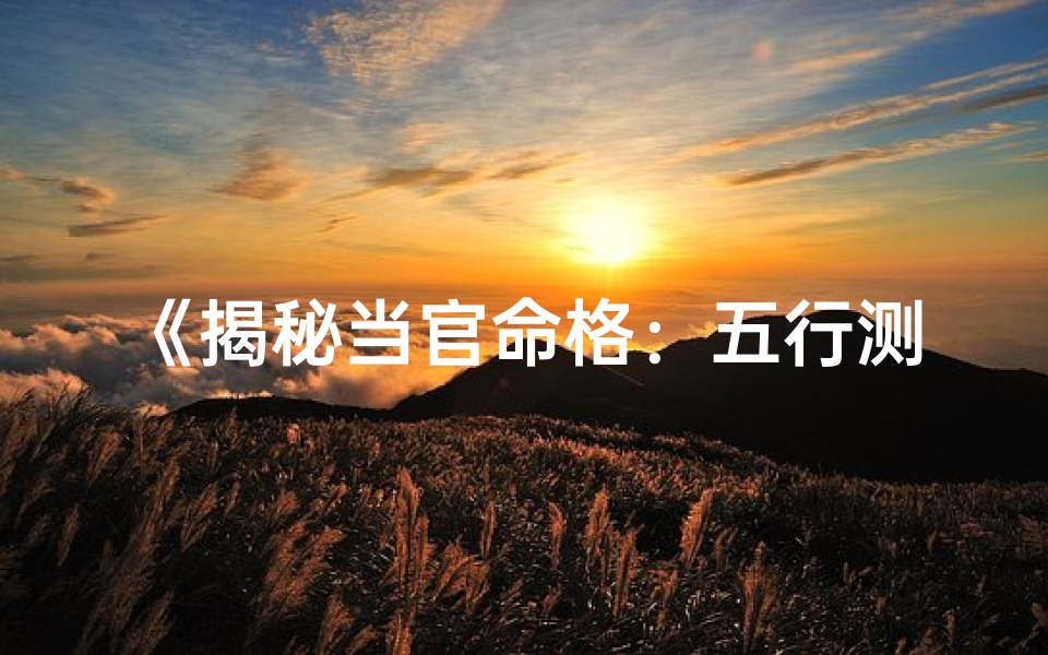 《揭秘当官命格:五行测试助你一窥天命》