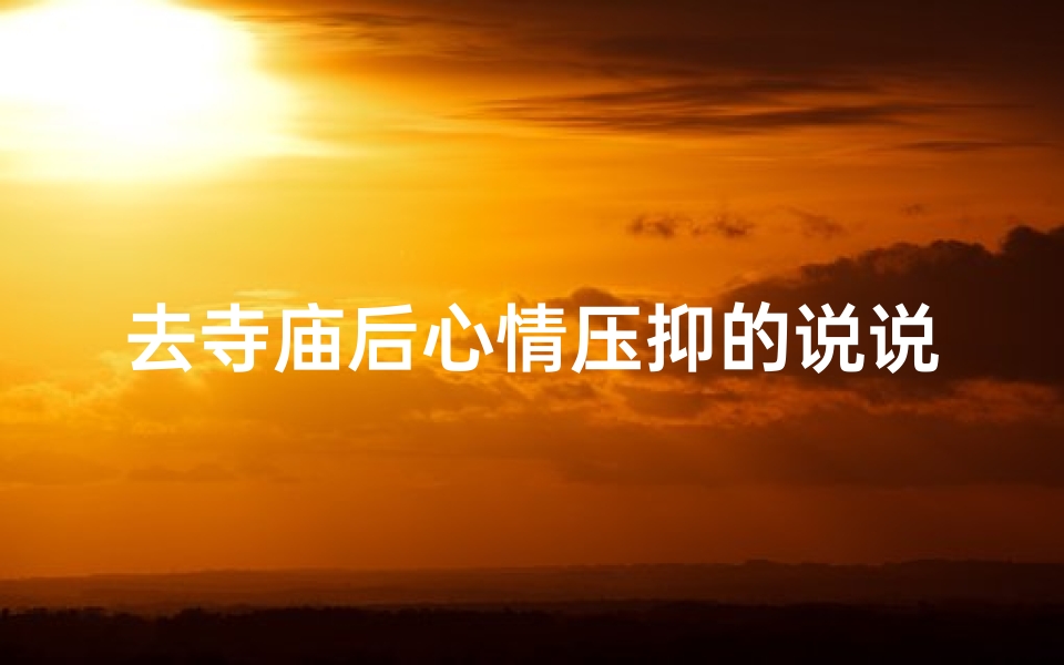 去寺庙后心情压抑的说说-《寺庙之旅,心灵却陷入压抑的沉思》