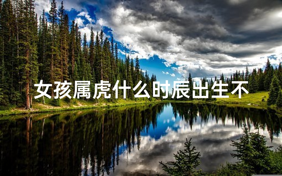 女孩属虎什么时辰出生不好-属虎女孩何时出生最命好?