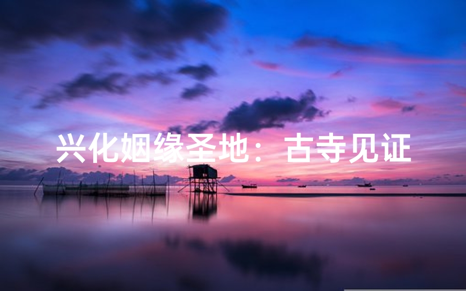 兴化姻缘圣地:古寺见证百年良缘