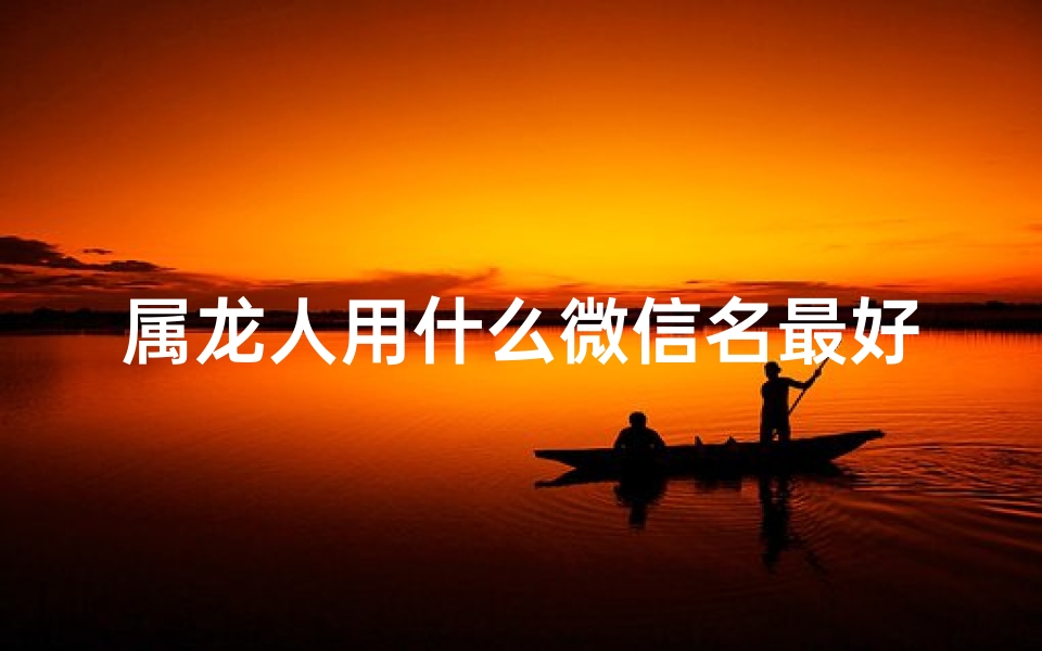 属龙人用什么微信名最好、属龙微信昵称:龙腾四海,风华绝代
