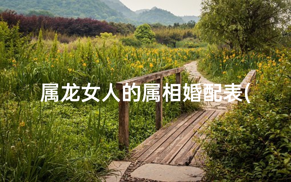 属龙女人的属相婚配表(属龙的男女属相婚配表大全 )