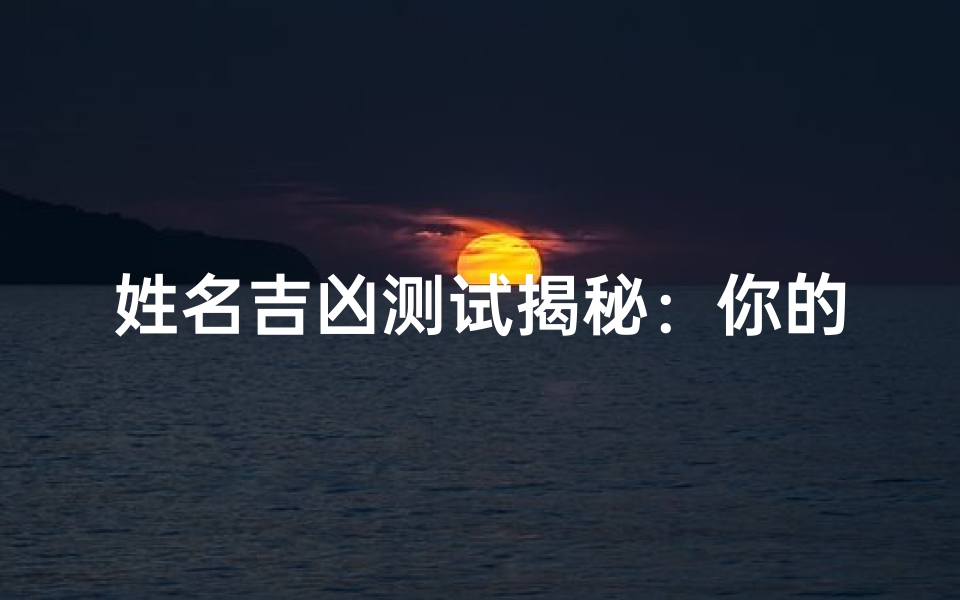 姓名吉凶测试揭秘:你的名字藏着怎样的好运与挑战?
