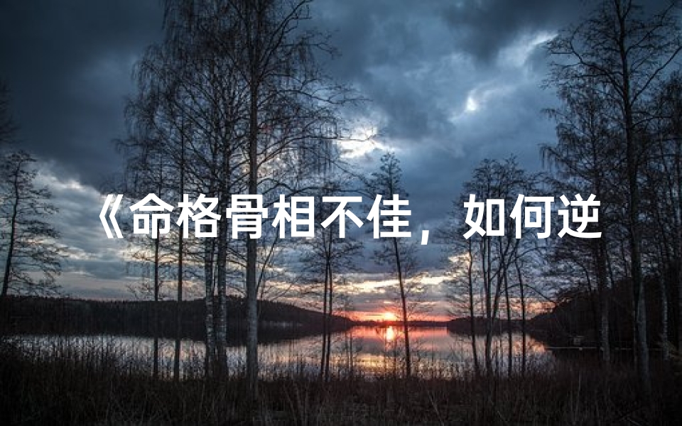 《命格骨相不佳,如何逆袭美丽人生?》