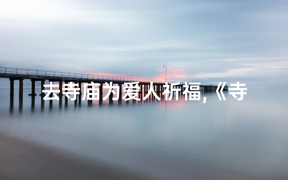 去寺庙为爱人祈福,《寺庙祈福,为爱许愿》