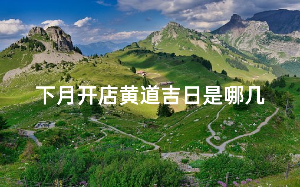 下月开店黄道吉日是哪几天;开店吉日:本月黄道吉日聚焦,财运亨通新篇章