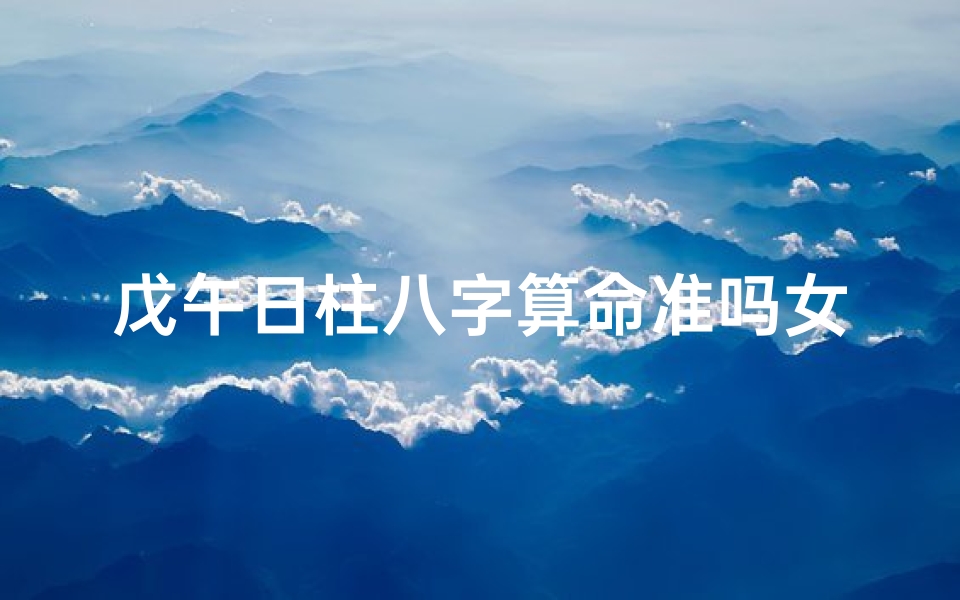 戊午日柱八字算命准吗女(女命日柱代表自己吗 )