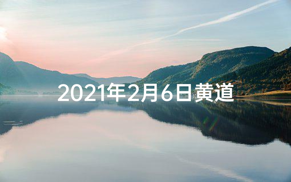2021年2月6日黄道吉日,宜嫁娶宜动土