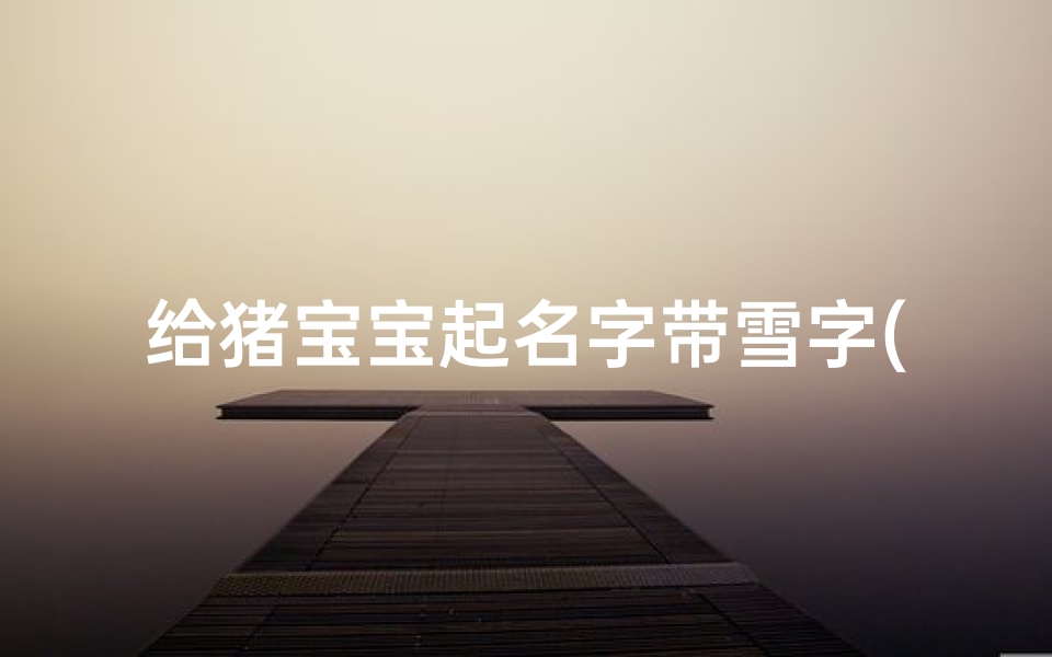 给猪宝宝起名字带雪字(猪年女宝宝起名)