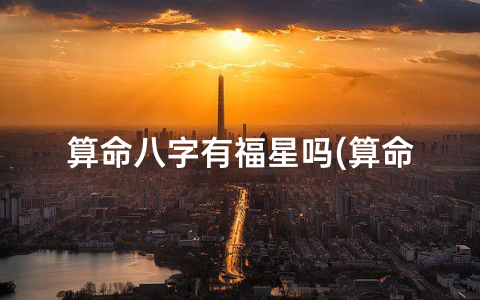算命八字有福星吗(算命指的喜星是什么,八字说有喜星是什么意思)