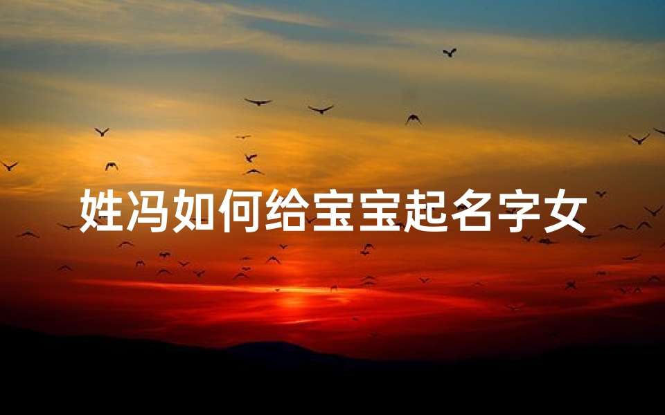 姓冯如何给宝宝起名字女(2024年冯氏最旺女孩名字)