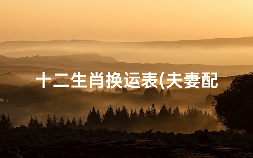 十二生肖换运表(夫妻配对命运表,十二生肖男女婚配表)