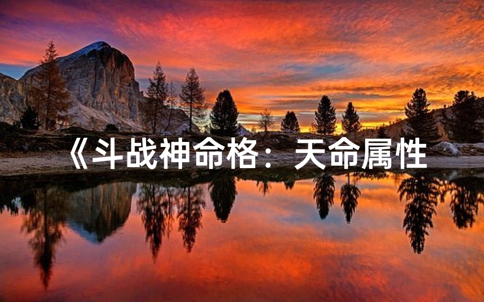 《斗战神命格:天命属性加成秘籍大揭秘》
