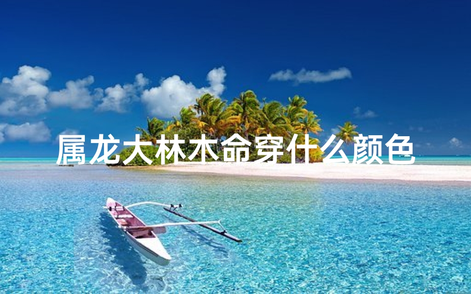 属龙大林木命穿什么颜色衣服;属龙大林木幸运色:揭秘神秘色彩密码