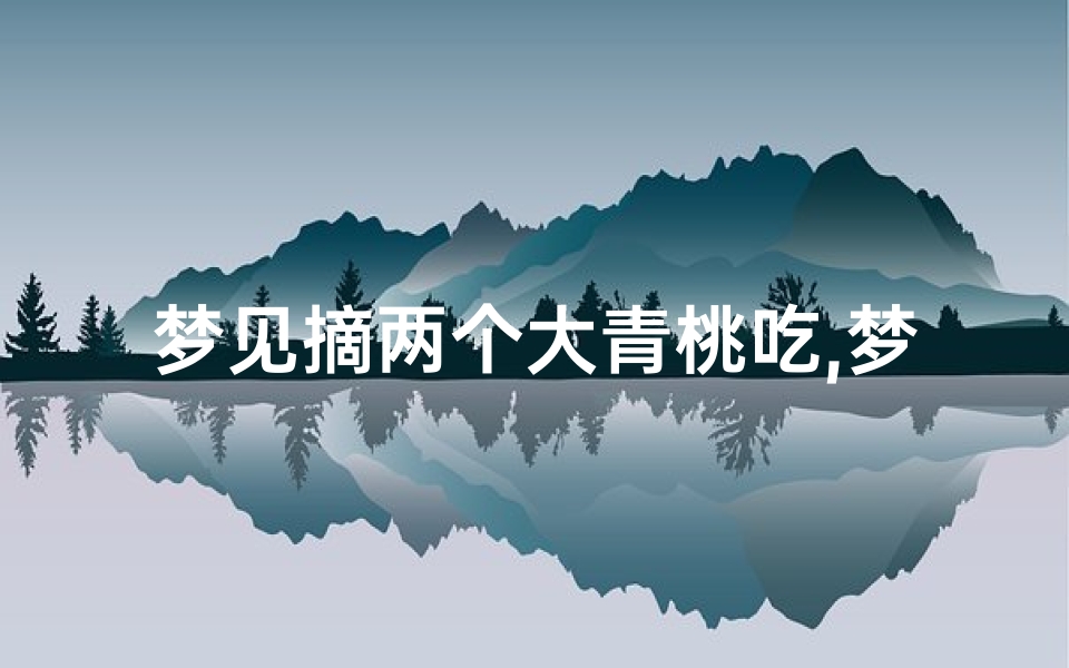 梦见摘两个大青桃吃,梦见摘两个大青桃吃了