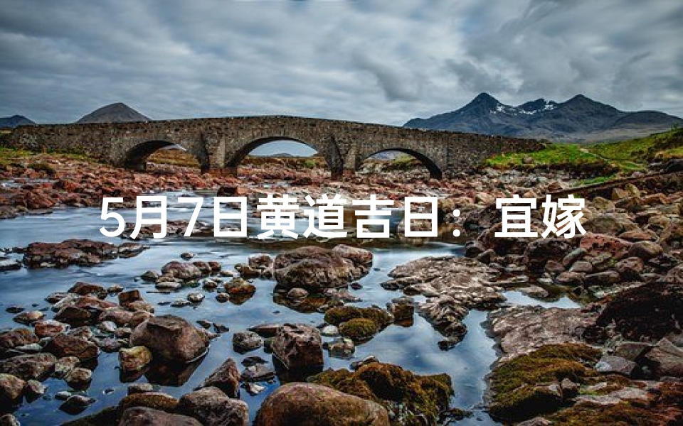 5月7日黄道吉日:宜嫁娶,好运连连