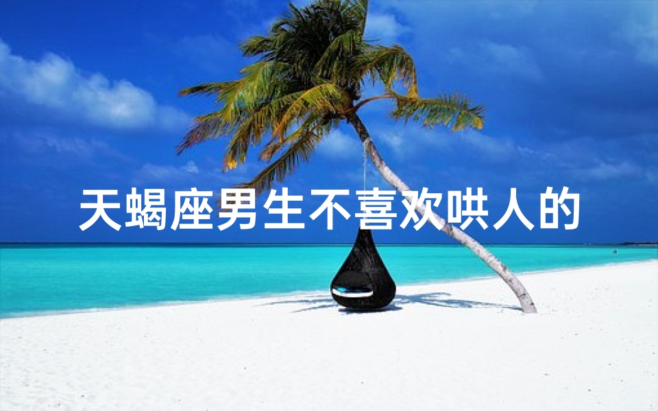 天蝎座男生不喜欢哄人的女生吗-天蝎座男生:不爱哄人,更爱真性情
