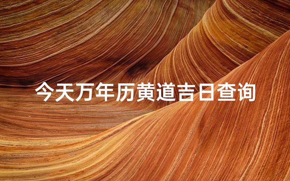 今天万年历黄道吉日查询(2023年万年历黄道吉日)