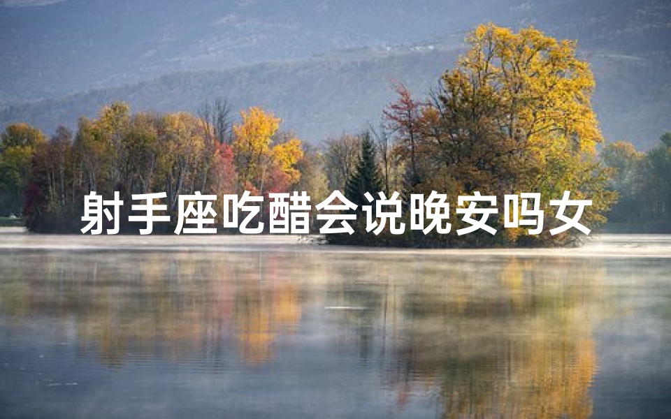 射手座吃醋会说晚安吗女生,射手座吃醋:晚安,你心里还有谁?