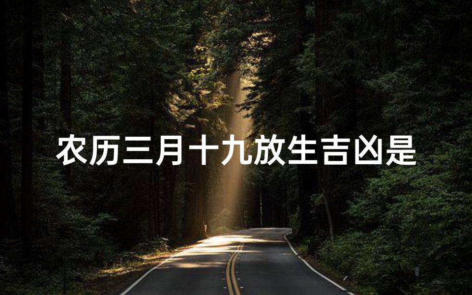 农历三月十九放生吉凶是什么—农历三月十九放生吉凶:祈福避邪,好运连连