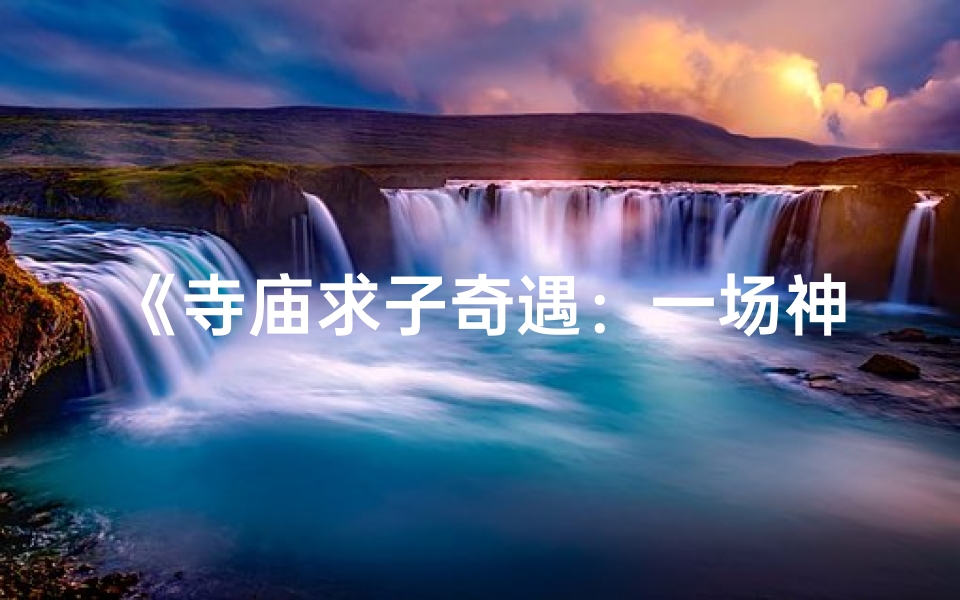 《寺庙求子奇遇:一场神秘之旅的启示》