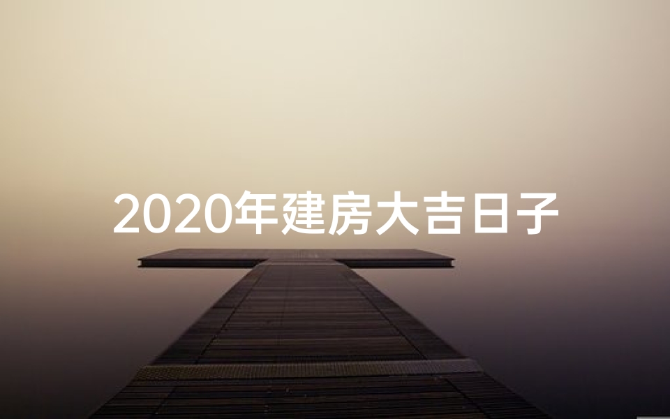 2020年建房大吉日子、2020黄道吉日:建房子最佳良辰