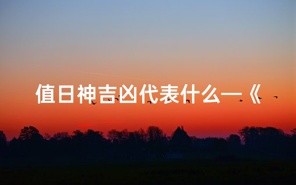 值日神吉凶代表什么—《值日神吉凶:揭秘命运转折点》