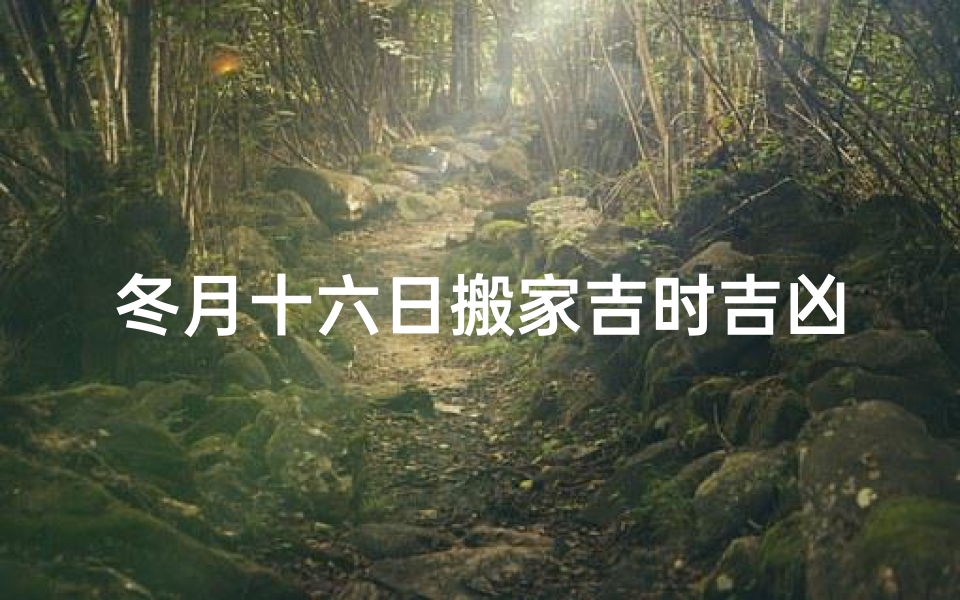 冬月十六日搬家吉时吉凶;冬月十六日搬家吉时吉凶揭秘:选对良辰,好运连连-海瑞算卦网