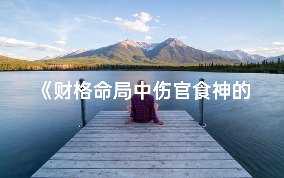 《财格命局中伤官食神的影响解析》