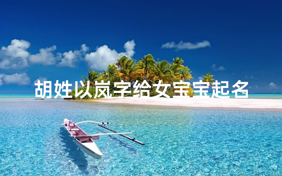 胡姓以岚字给女宝宝起名(胡姓和易姓的女孩名字)