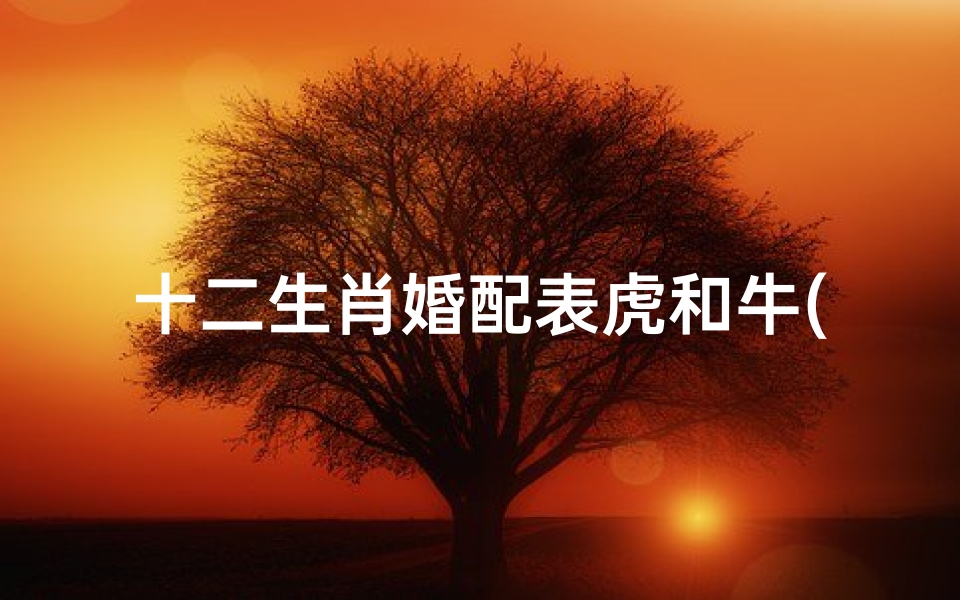 十二生肖婚配表虎和牛(十二生肖最佳婚配表)