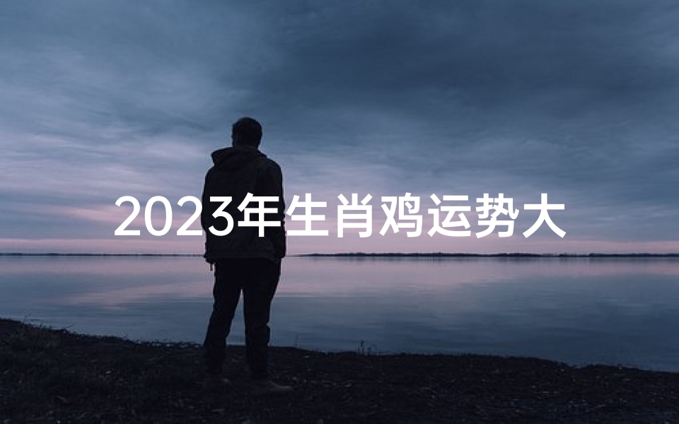 2023年生肖鸡运势大揭秘好运连连还是波折重重?