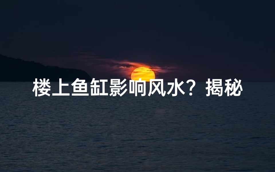 楼上鱼缸影响风水?揭秘家居风水之谜