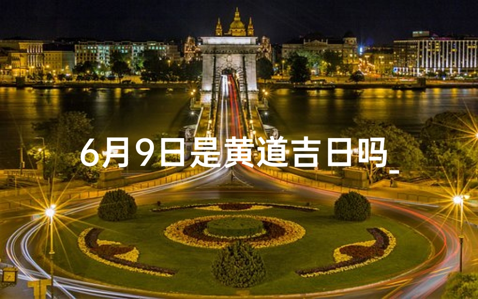 6月9日是黄道吉日吗_6月9日黄道吉日:宜嫁娶,好运连连