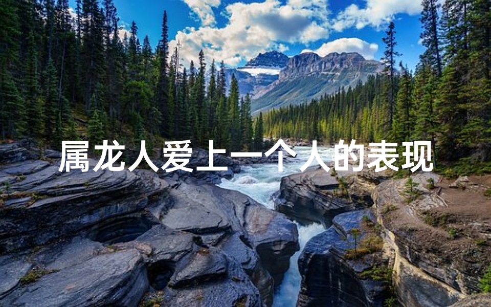 属龙人爱上一个人的表现;属龙情深,爱意难舍,移情别恋谁为主?