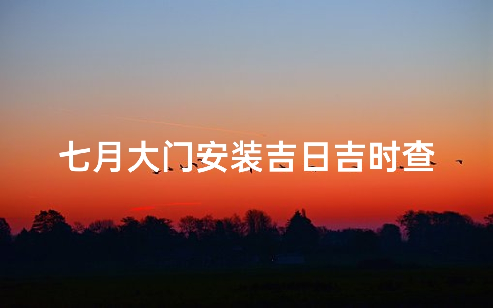 七月大门安装吉日吉时查询(2022农历七月动土黄道吉日一览表来了)