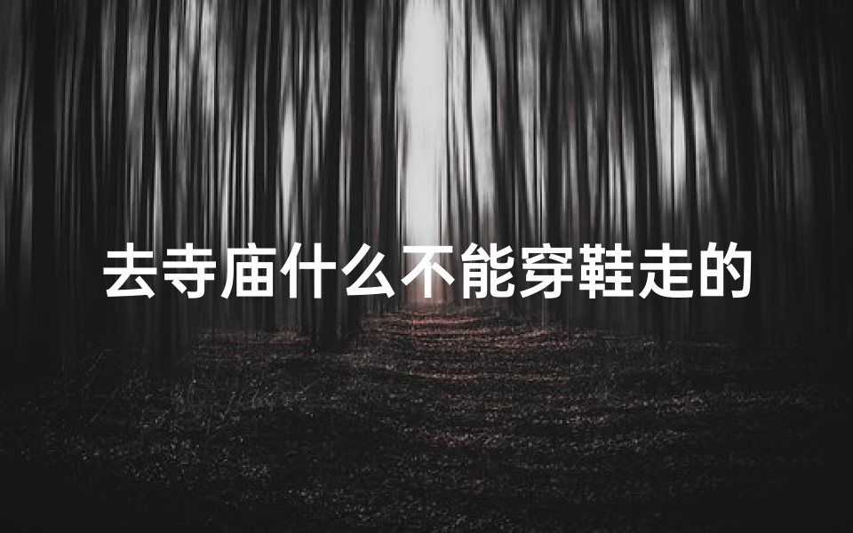 去寺庙什么不能穿鞋走的、寺庙内哪些地方不能穿鞋走?