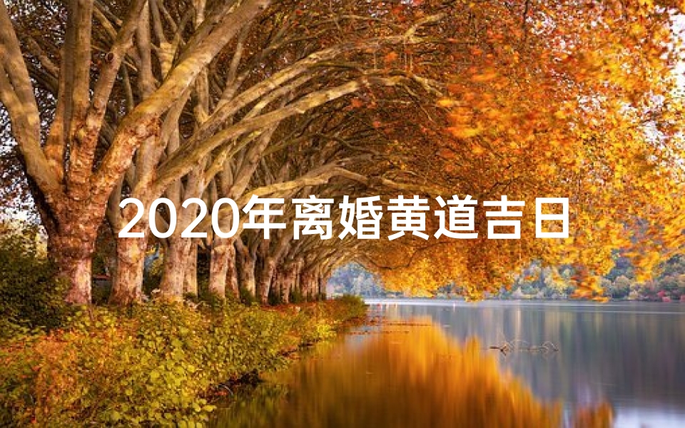 2020年离婚黄道吉日,2020离婚黄道吉日:最佳分手良辰