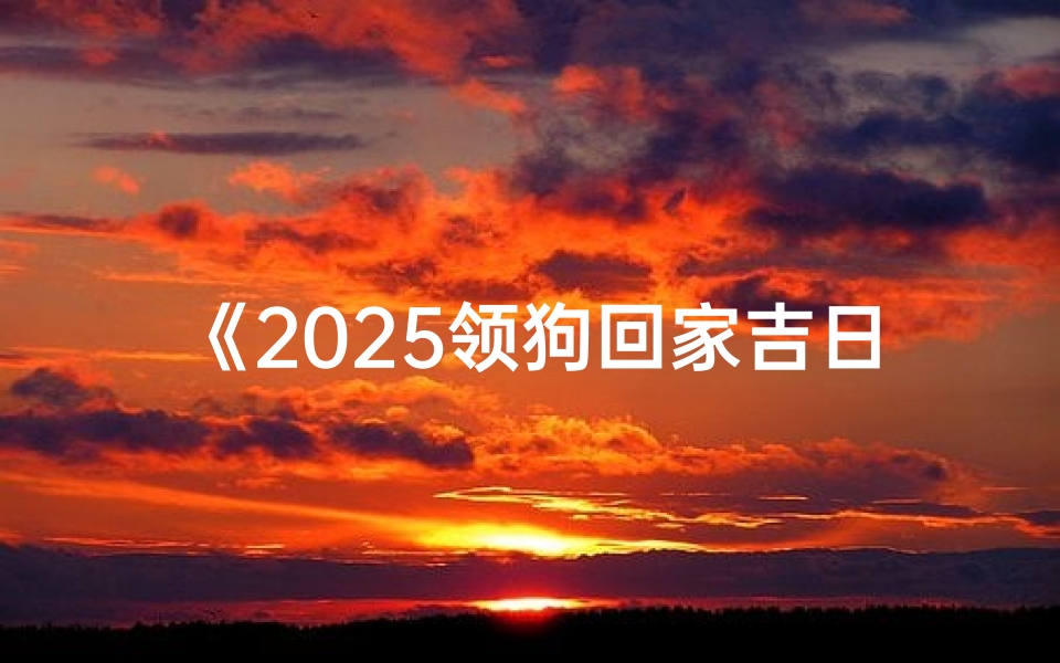 《2025领狗回家吉日:最佳选择指南》