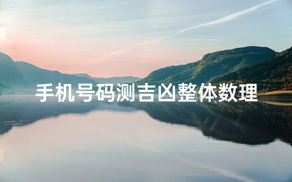 手机号码测吉凶整体数理(怎么算手机号码吉凶)
