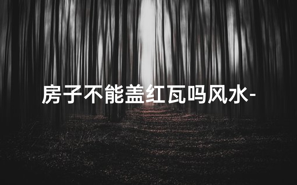 房子不能盖红瓦吗风水-红瓦禁忌:揭秘房子不能盖红瓦的风水之谜