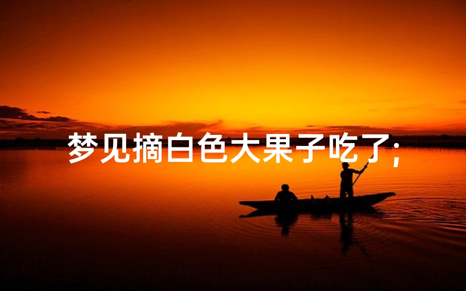 梦见摘白色大果子吃了;梦见自己摘白果