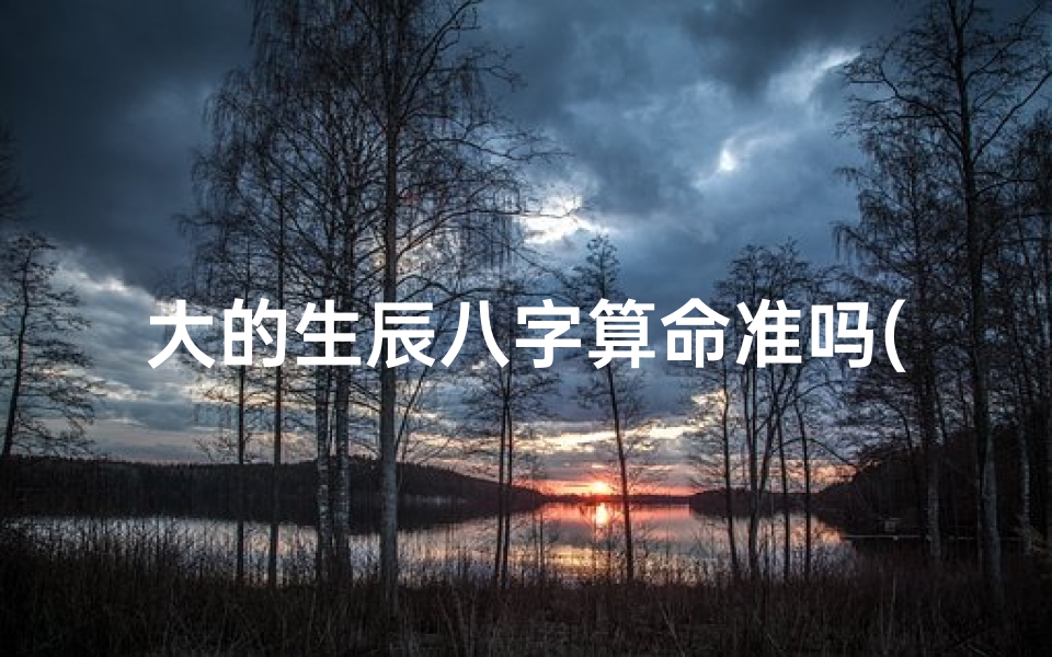 大的生辰八字算命准吗(生辰八字算命准吗 百度问一问)