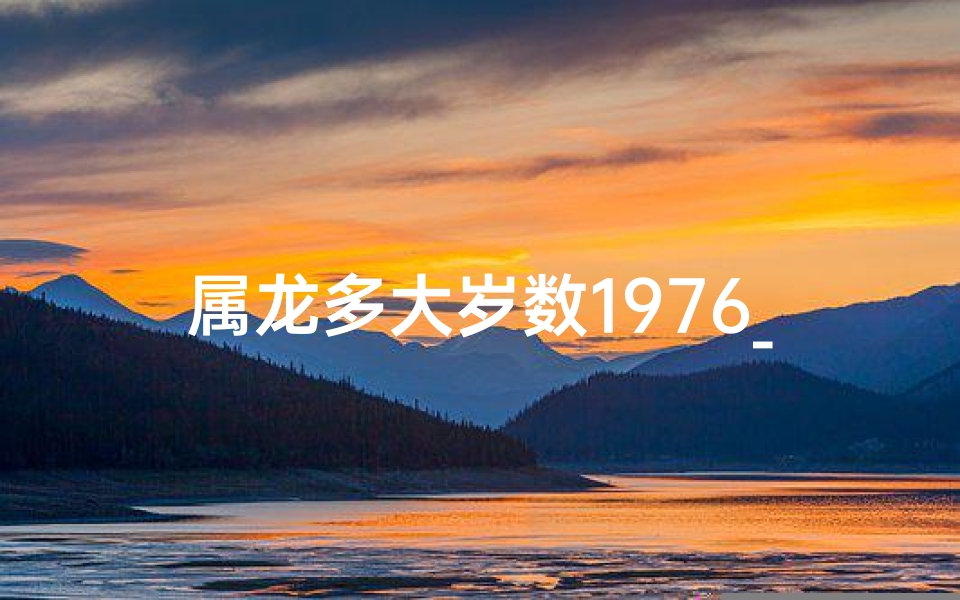 属龙多大岁数1976_属龙2021年多大岁数?揭秘生肖龙年龄之谜