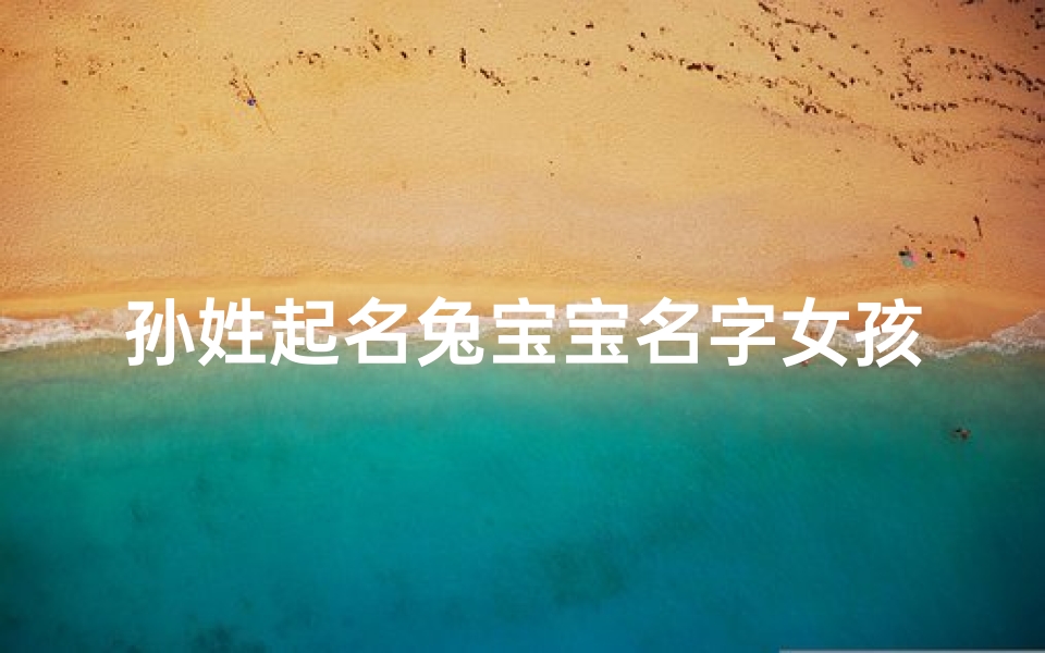 孙姓起名兔宝宝名字女孩(孙姓兔宝宝女孩,萌动春意,美好名字大公开)